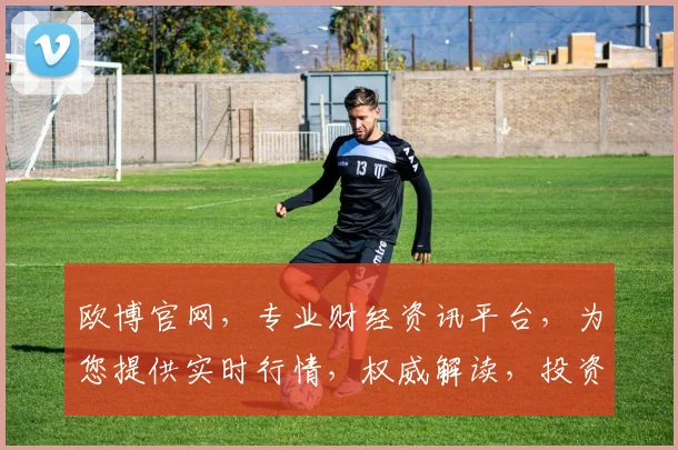 欧博官网，专业财经资讯平台，为您提供实时行情，权威解读，投资必备