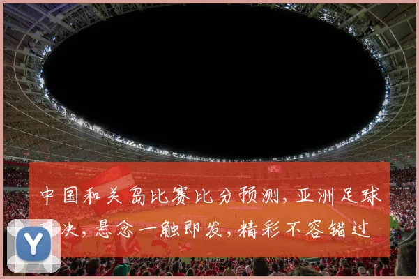 中国和关岛比赛比分预测,亚洲足球对决,悬念一触即发,精彩不容错过,赛事前瞻一瞥。