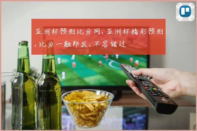 亚洲杯预测比分网,亚洲杯精彩预测,比分一触即发,不容错过