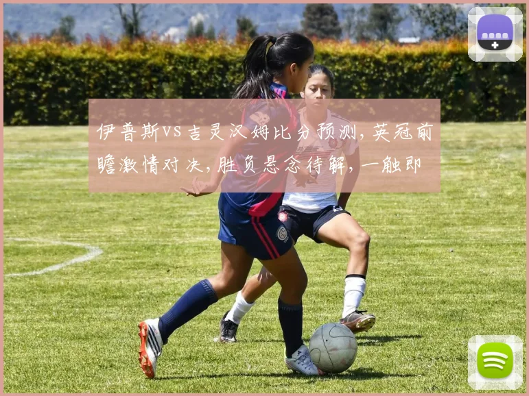 伊普斯vs吉灵汉姆比分预测,英冠前瞻激情对决,胜负悬念待解,一触即发