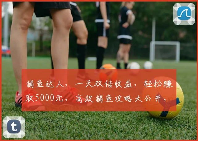 捕鱼达人，一天双倍收益，轻松赚取5000元，高效捕鱼攻略大公开，快来学