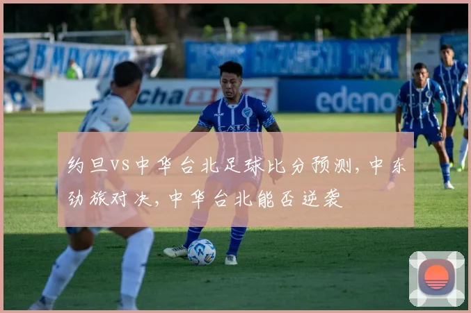 约旦vs中华台北足球比分预测,中东劲旅对决,中华台北能否逆袭