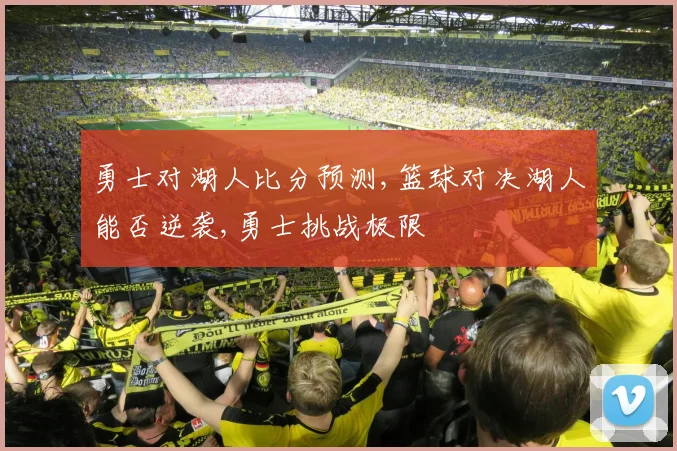 勇士对湖人比分预测,篮球对决湖人能否逆袭,勇士挑战极限